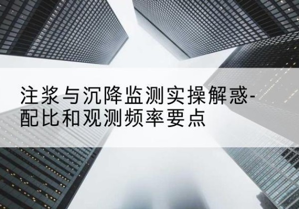 新宁水泥浆配比不当会不会造成注浆管堵管？-注浆与沉降监测实操解惑-配比和观测频率要点